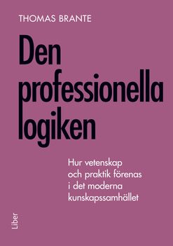 Den professionella logiken : hur vetenskap och praktik förenas i det moderna kunskapssamhället