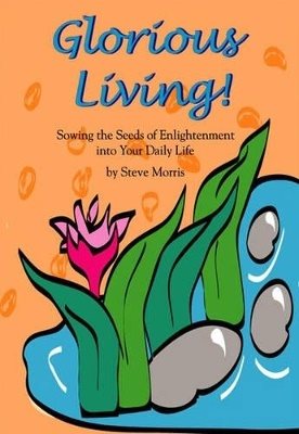 Glorious Living! Sowing The Seeds Of Enlightenment Into Your Daily Life